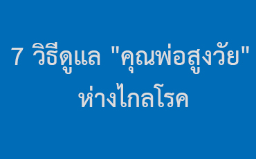 7 วิธีดูแล "คุณพ่อสูงวัย" ห่างไกลโรค